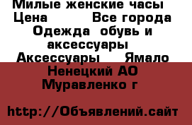 Милые женские часы › Цена ­ 650 - Все города Одежда, обувь и аксессуары » Аксессуары   . Ямало-Ненецкий АО,Муравленко г.